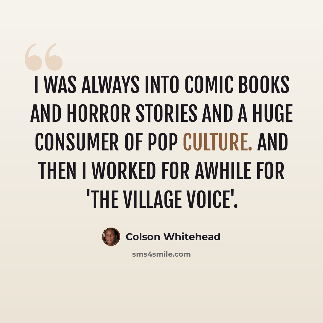 “I was always into comic books and horror stories and a huge consumer of pop culture. And then I worked for awhile for 'The Village Voice'.” quote by Colson Whitehead
