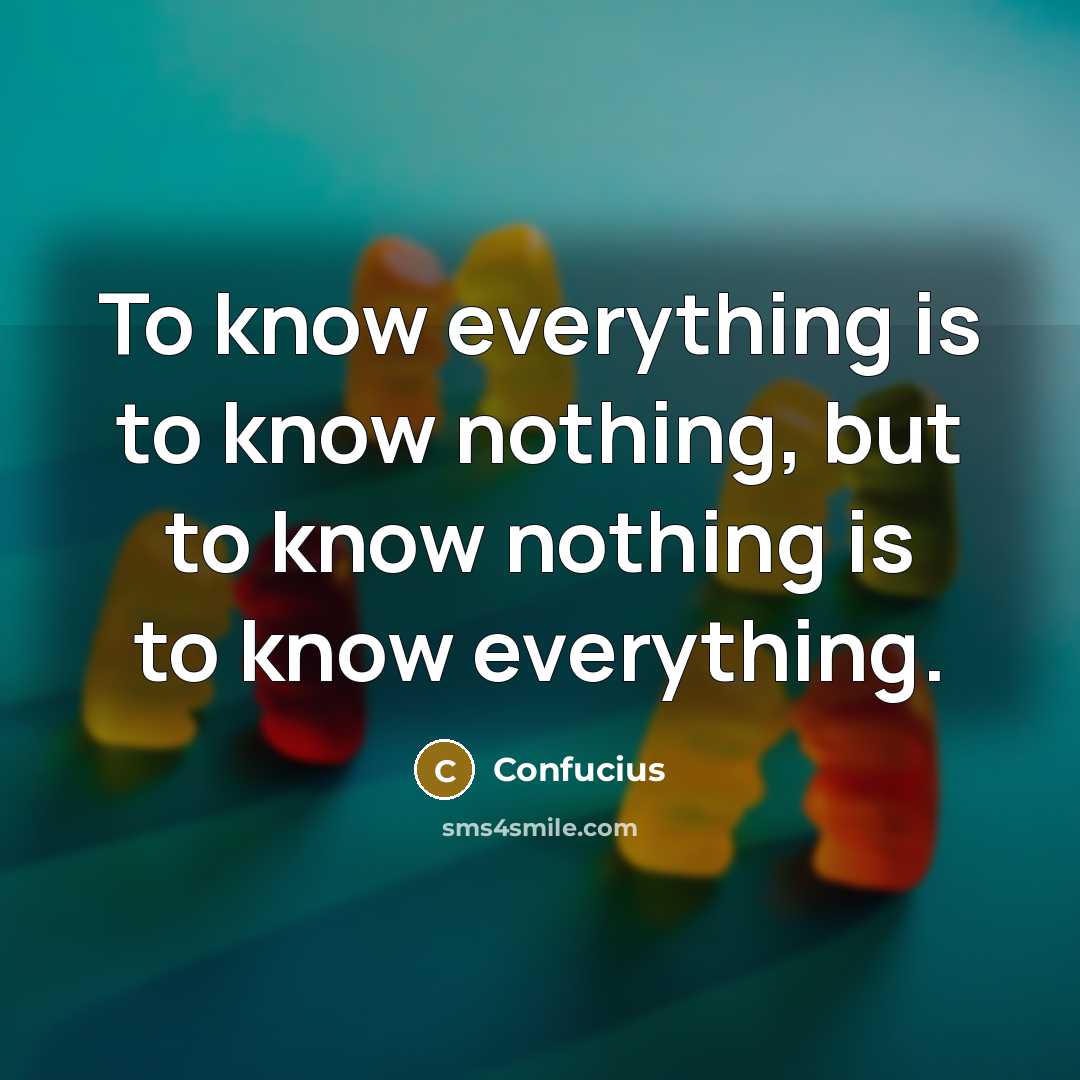 “To know everything is to know nothing, but to know nothing is to know everything.” quote by Confucius
