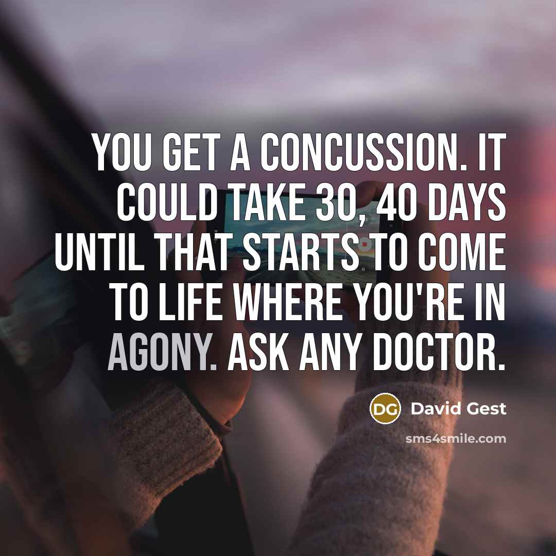 “You get a concussion. It could take 30, 40 days until that starts to come to life where you're in agony. Ask any doctor.” quote by David Gest