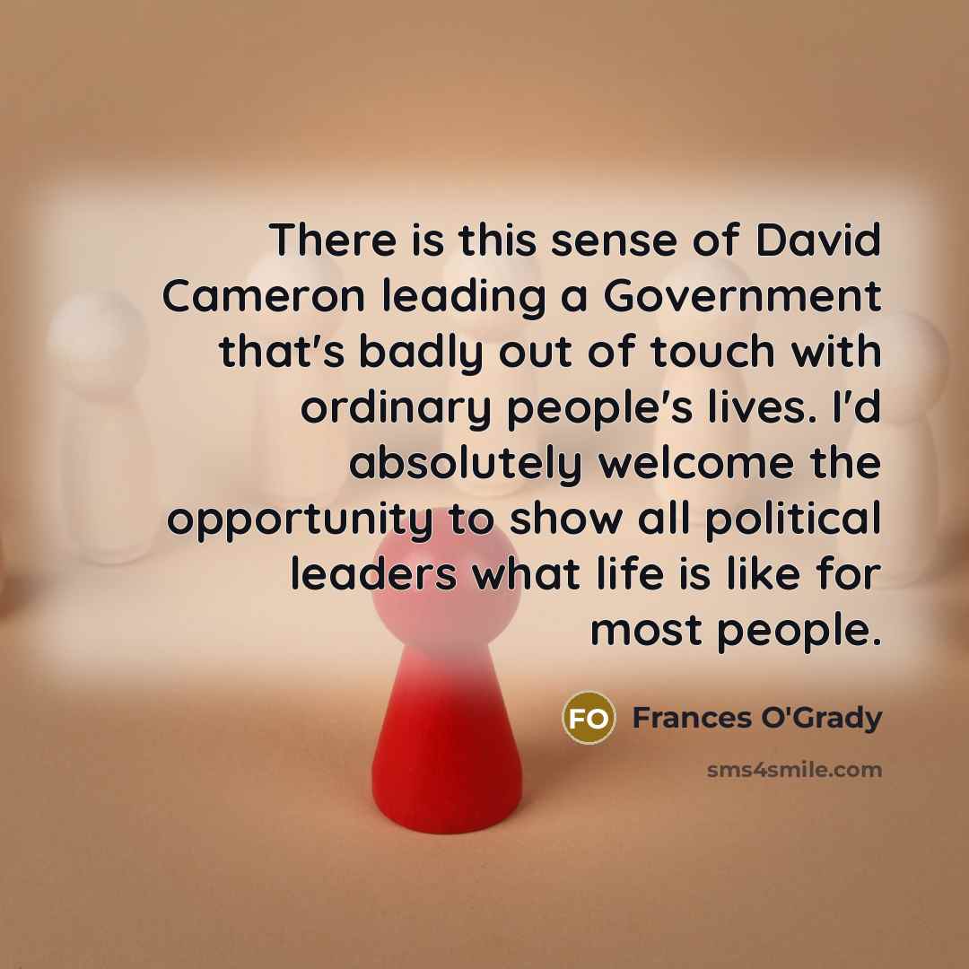“There is this sense of David Cameron leading a Government that's badly out of touch with ordinary people's lives. I'd absolutely welcome the opportunity to show all political leaders what life is like for most people.” quote by Frances O'Grady