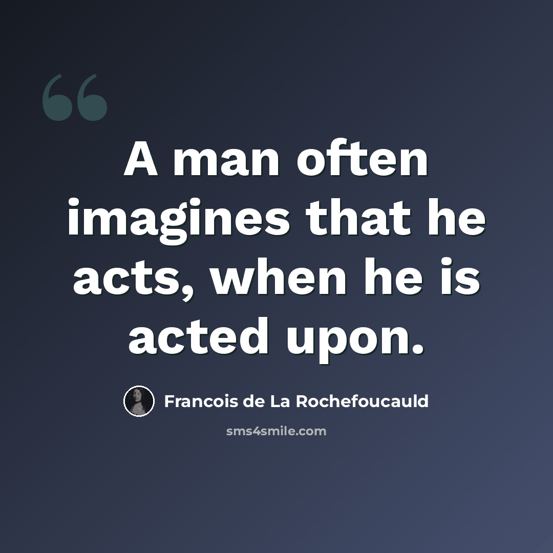 “A man often imagines that he acts, when he is acted upon.” quote by Francois de La Rochefoucauld