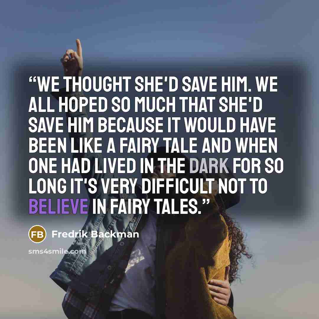 “We thought she'd save him. We all hoped so much that she'd save him because it would have been like a fairy tale and when one had lived in the dark for so long it's very difficult not to believe in fairy tales.” quote by Fredrik Backman