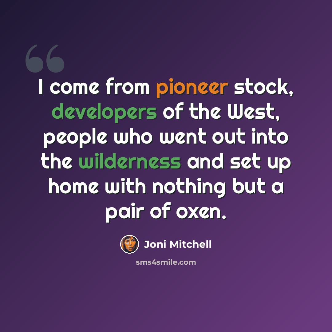 “I come from pioneer stock, developers of the West, people who went out into the wilderness and set up home with nothing but a pair of oxen.” quote by Joni Mitchell