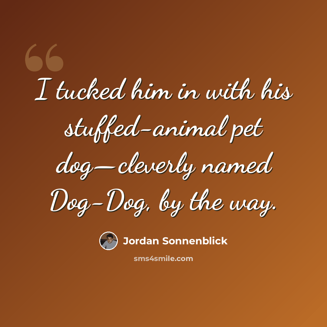 “I tucked him in with his stuffed-animal pet dog—cleverly named Dog-Dog, by the way.” quote by Jordan Sonnenblick