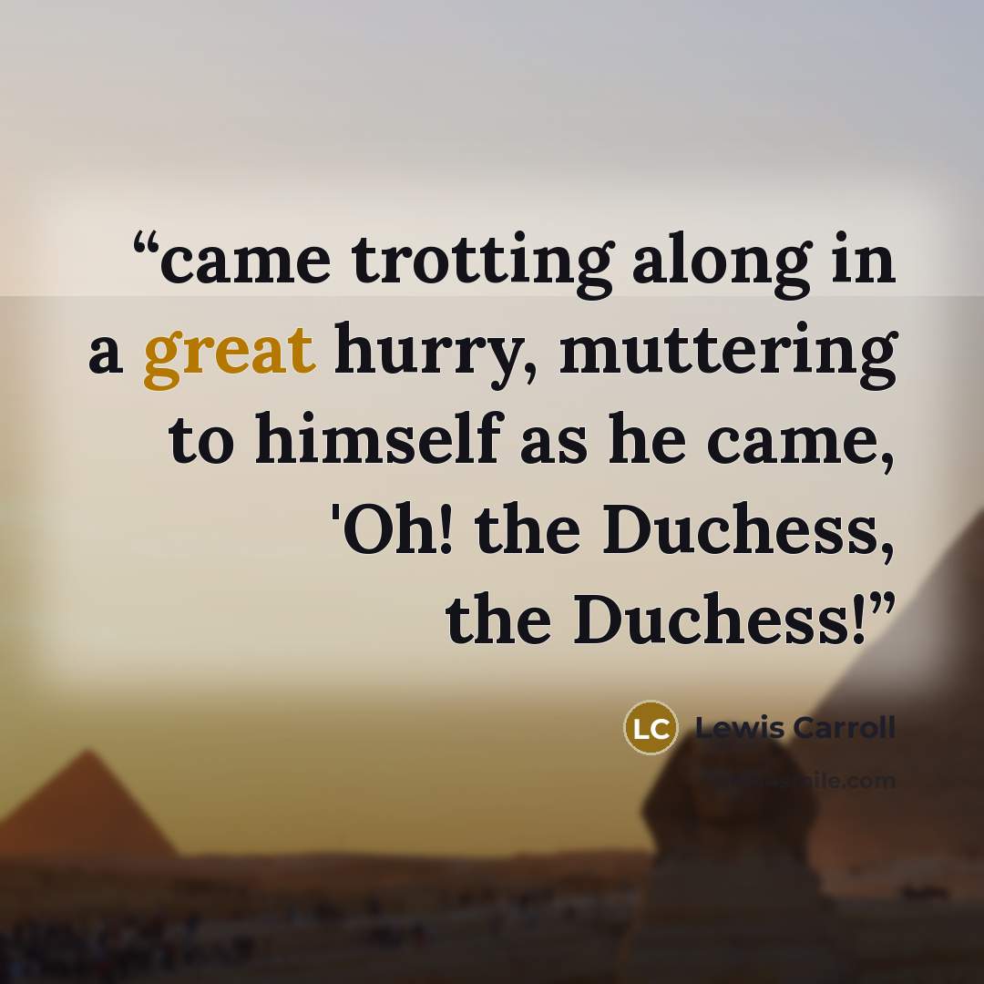 “came trotting along in a great hurry, muttering to himself as he came, 'Oh! the Duchess, the Duchess!” quote by Lewis Carroll