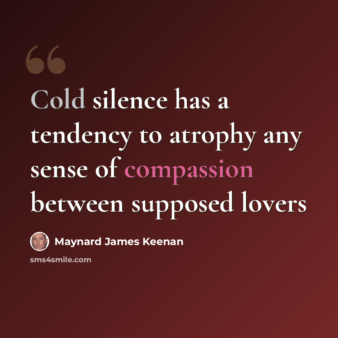 “Cold silence has a tendency to atrophy any sense of compassion between supposed lovers” quote by Maynard James Keenan