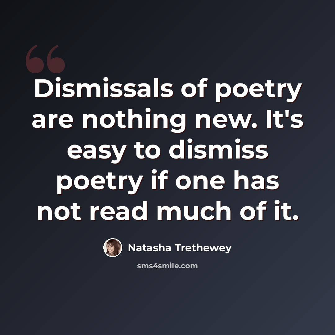 “Dismissals of poetry are nothing new. It's easy to dismiss poetry if one has not read much of it.” quote by Natasha Trethewey