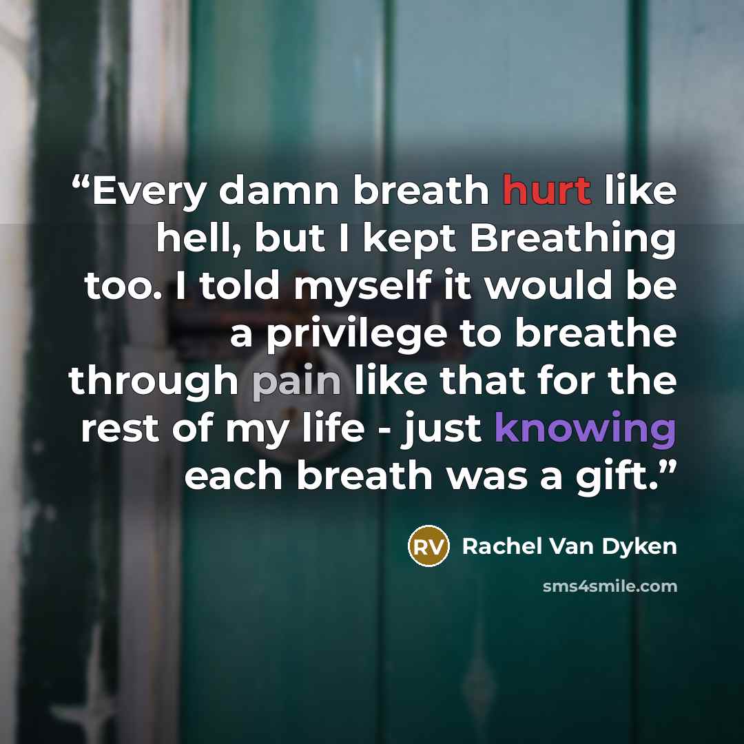 “Every damn breath hurt like hell, but I kept Breathing too. I told myself it would be a privilege to breathe through pain like that for the rest of my life - just knowing each breath was a gift.” quote by Rachel Van Dyken