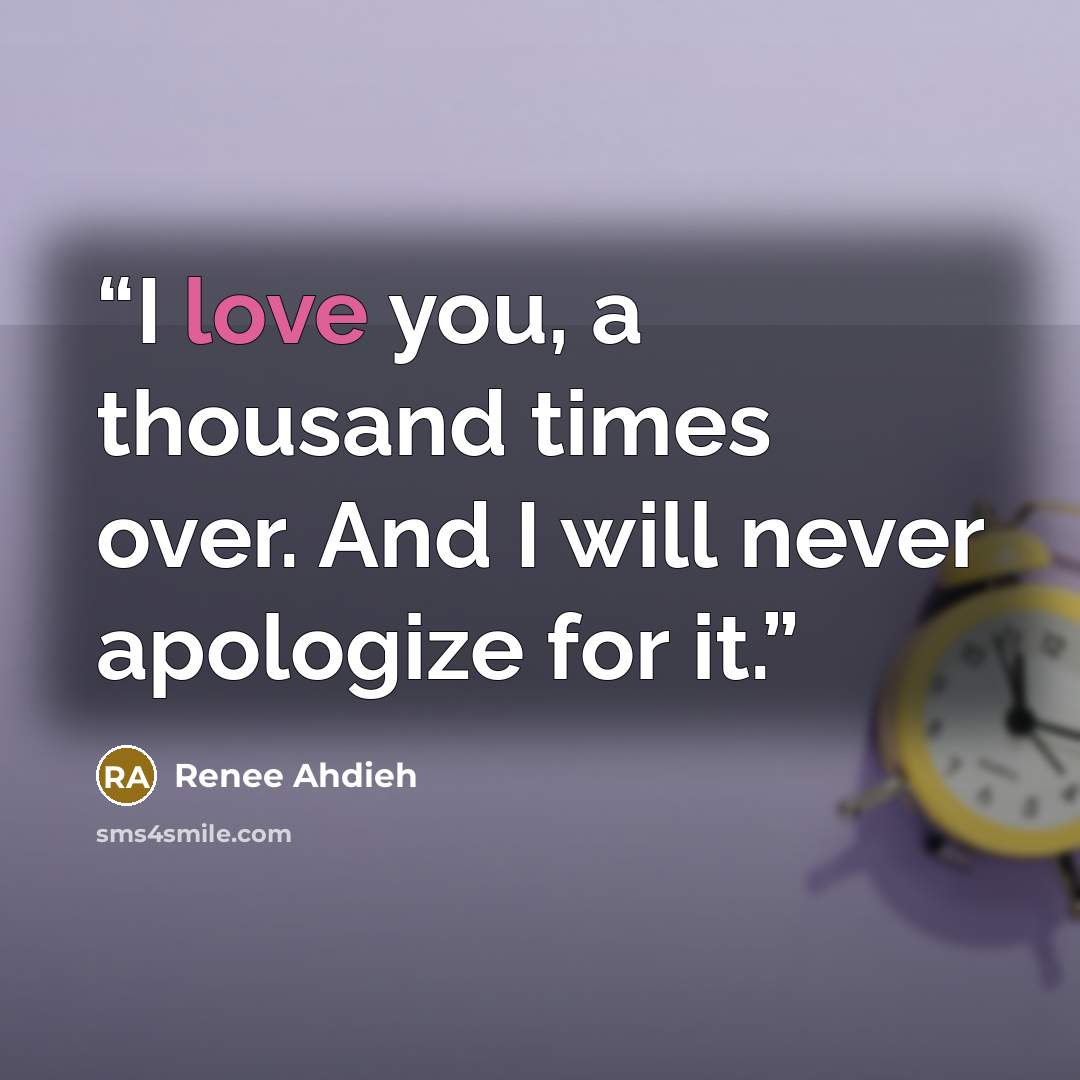“I love you, a thousand times over. And I will never apologize for it.” quote by Renee Ahdieh