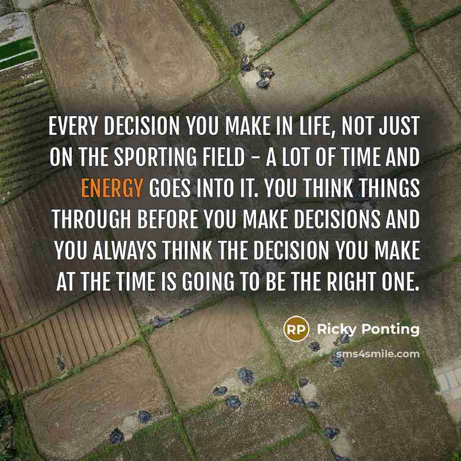 “Every decision you make in life, not just on the sporting field - a lot of time and energy goes into it. You think things through before you make decisions and you always think the decision you make at the time is going to be the right one.” quote by Ricky Ponting