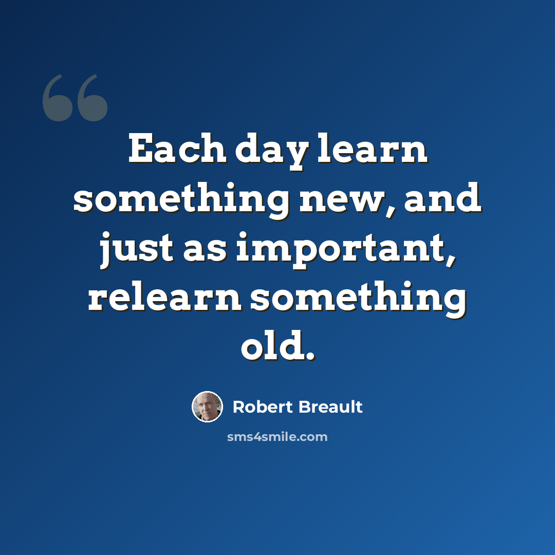 “Each day learn something new, and just as important, relearn something old.” quote by Robert Breault