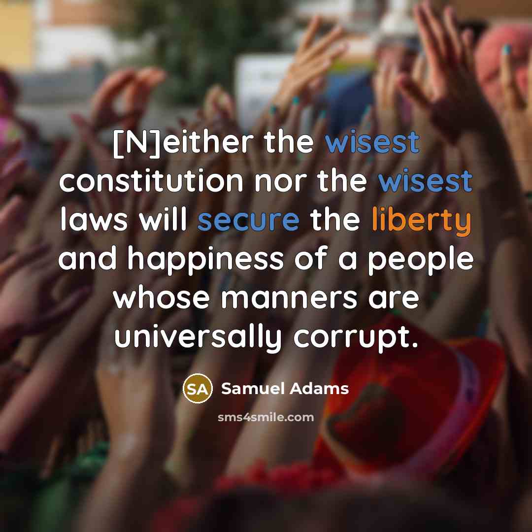“[N]either the wisest constitution nor the wisest laws will secure the liberty and happiness of a people whose manners are universally corrupt.” quote by Samuel Adams