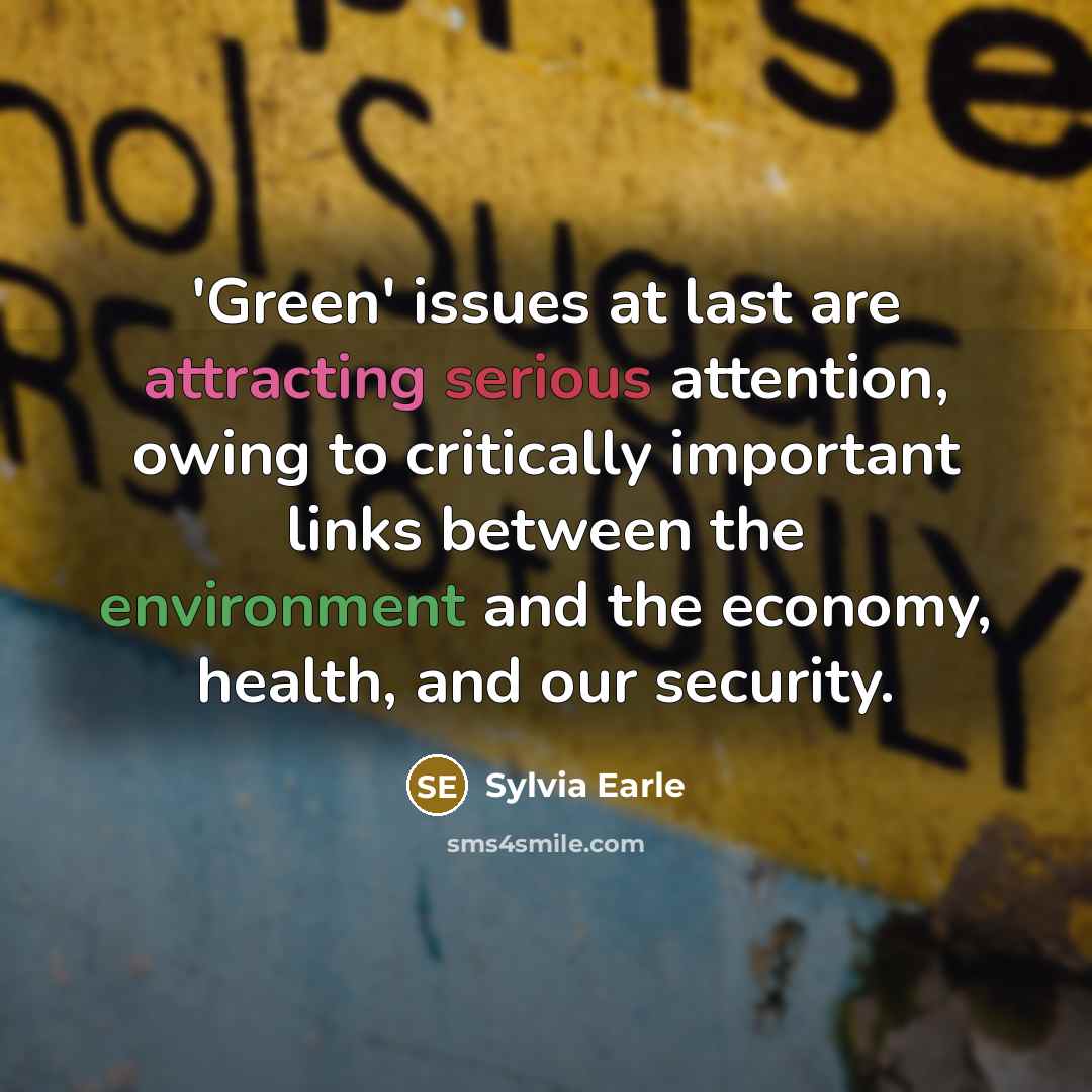 “'Green' issues at last are attracting serious attention, owing to critically important links between the environment and the economy, health, and our security.” quote by Sylvia Earle