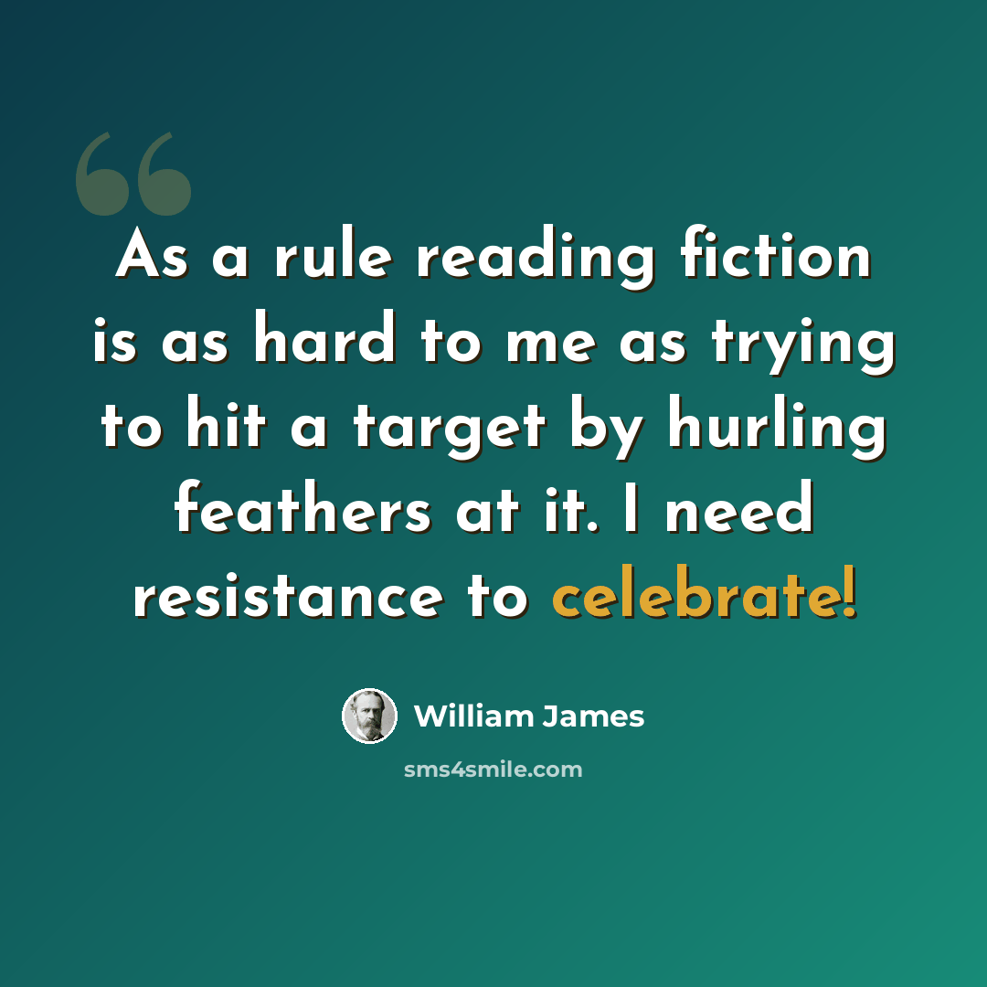 “As a rule reading fiction is as hard to me as trying to hit a target by hurling feathers at it. I need resistance to celebrate!” quote by William James
