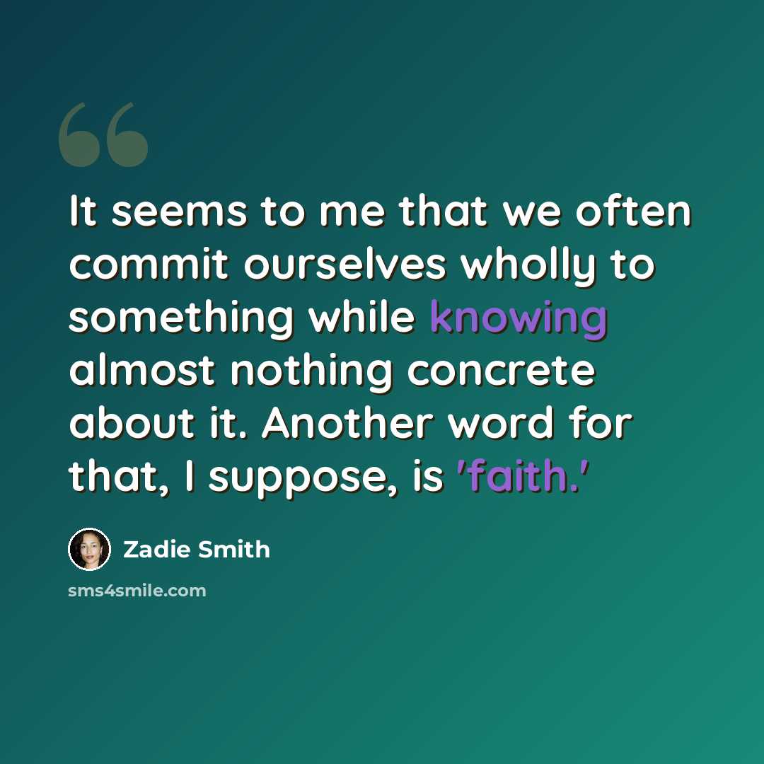 “It seems to me that we often commit ourselves wholly to something while knowing almost nothing concrete about it. Another word for that, I suppose, is 'faith.'” quote by Zadie Smith