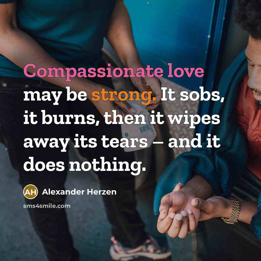 “Compassionate love may be strong. It sobs, it burns, then it wipes away its tears – and it does nothing.” quote by Alexander Herzen