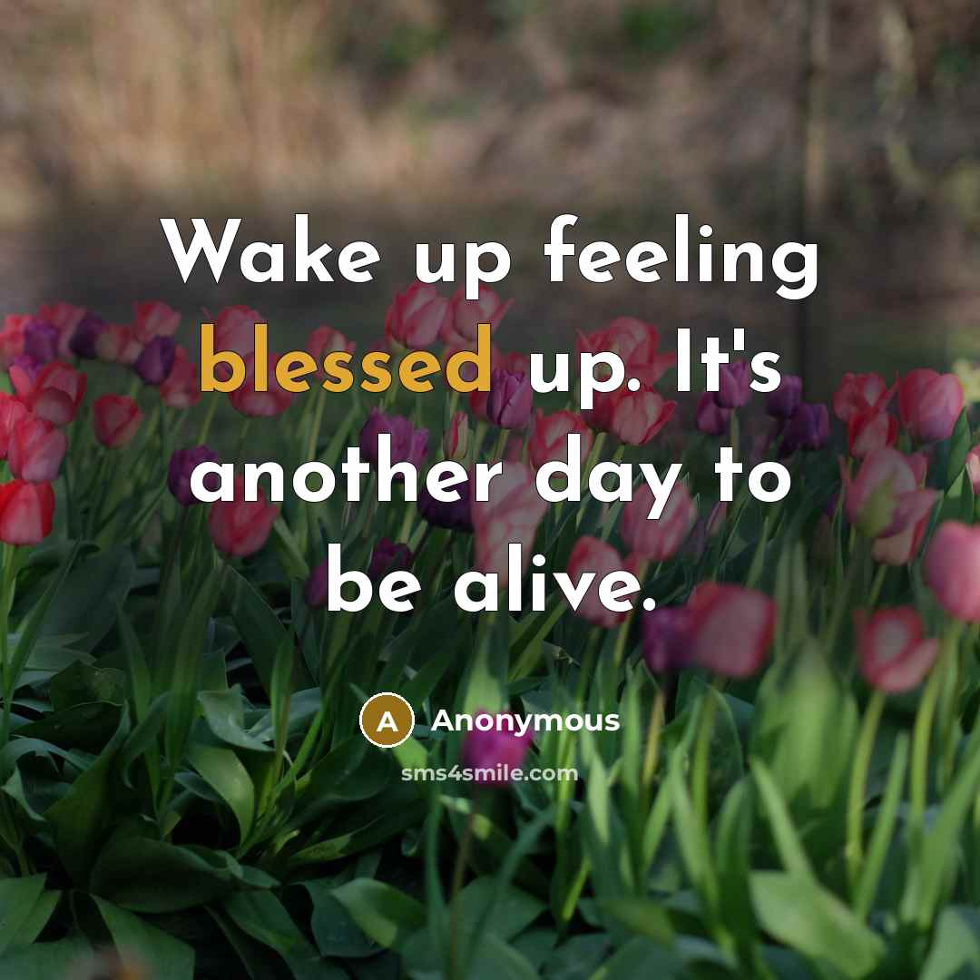 “Wake up feeling blessed up. It's another day to be alive.” quote by Anonymous