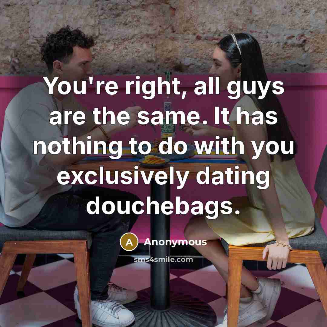 “You're right, all guys are the same. It has nothing to do with you exclusively dating douchebags.” quote by Anonymous
