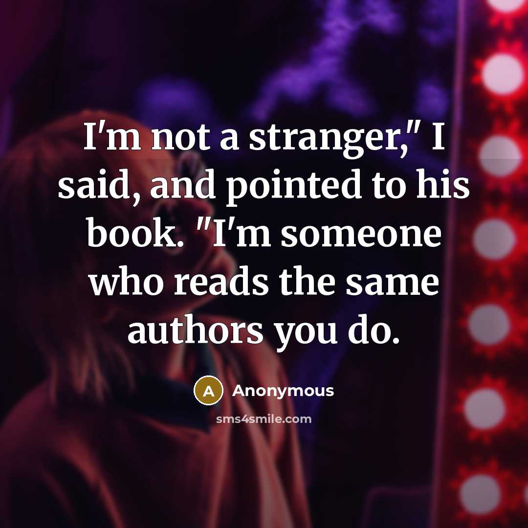 “I'm not a stranger," I said, and pointed to his book. "I'm someone who reads the same authors you do.” quote by Anonymous