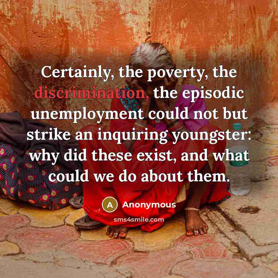 “Certainly, the poverty, the discrimination, the episodic unemployment could not but strike an inquiring youngster: why did these exist, and what could we do about them.” quote by Anonymous
