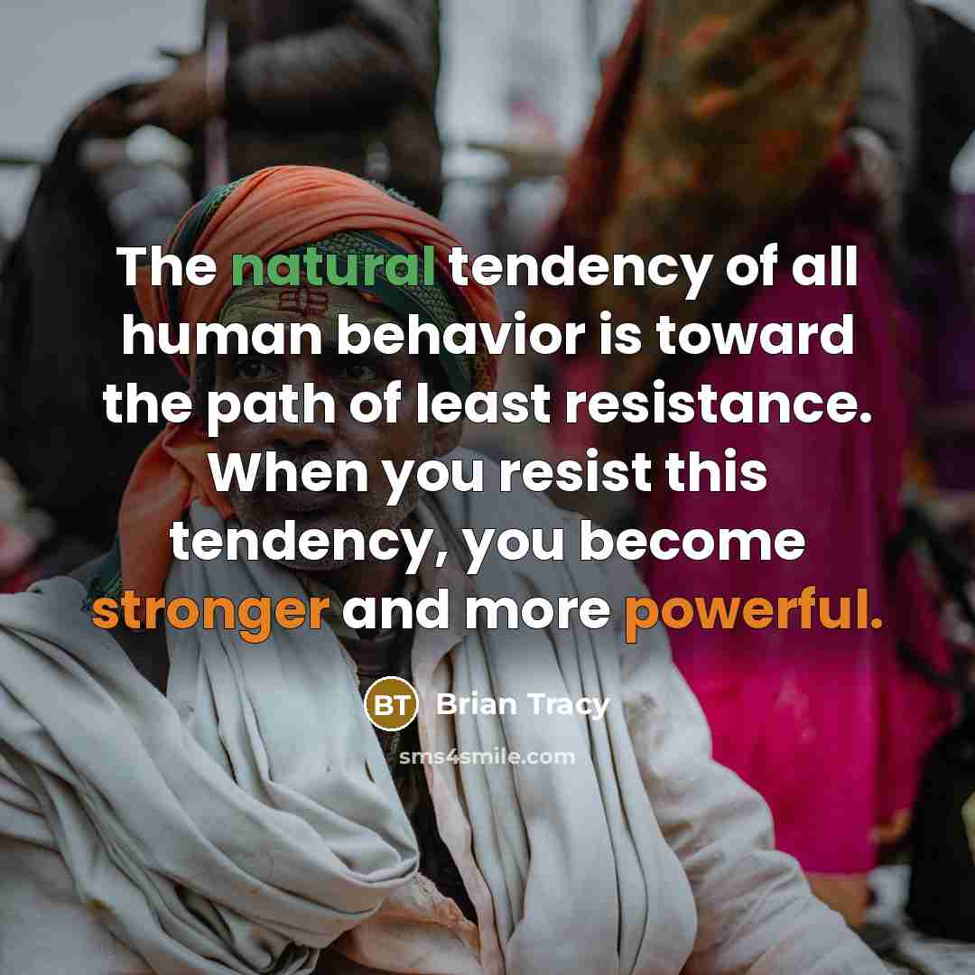 “The natural tendency of all human behavior is toward the path of least resistance. When you resist this tendency, you become stronger and more powerful.” quote by Brian Tracy
