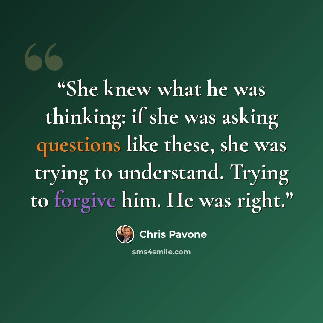 “She knew what he was thinking: if she was asking questions like these, she was trying to understand. Trying to forgive him. He was right.” quote by Chris Pavone