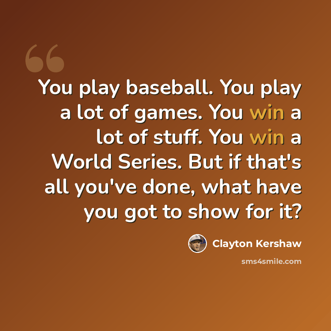 “You play baseball. You play a lot of games. You win a lot of stuff. You win a World Series. But if that's all you've done, what have you got to show for it?” quote by Clayton Kershaw