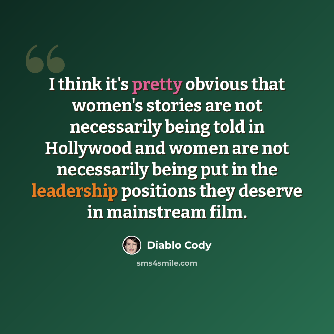 “I think it's pretty obvious that women's stories are not necessarily being told in Hollywood and women are not necessarily being put in the leadership positions they deserve in mainstream film.” quote by Diablo Cody