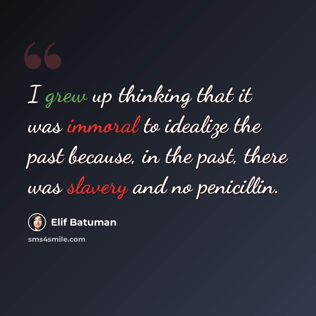 “I grew up thinking that it was immoral to idealize the past because, in the past, there was slavery and no penicillin.” quote by Elif Batuman