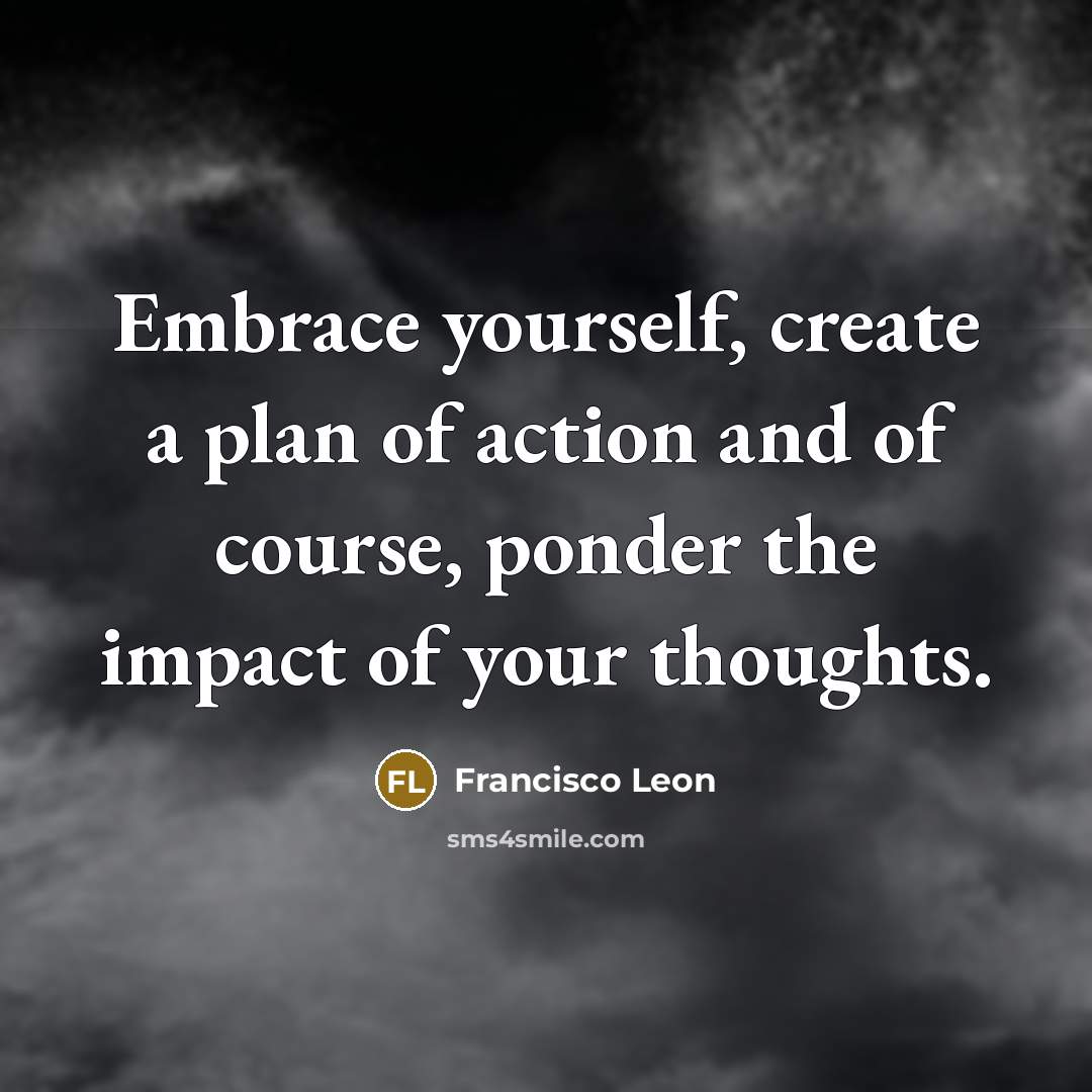 “Embrace yourself, create a plan of action and of course, ponder the impact of your thoughts.” quote by Francisco Leon