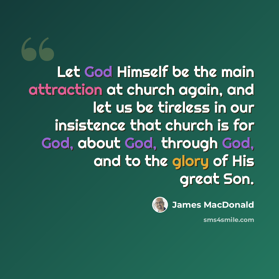 “Let God Himself be the main attraction at church again, and let us be tireless in our insistence that church is for God, about God, through God, and to the glory of His great Son.” quote by James MacDonald