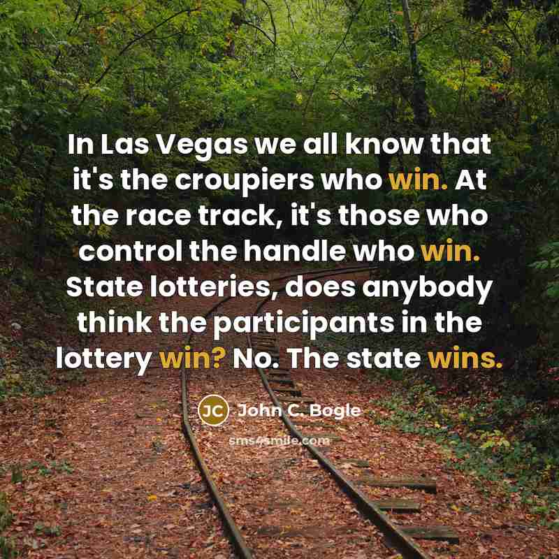“In Las Vegas we all know that it's the croupiers who win. At the race track, it's those who control the handle who win. State lotteries, does anybody think the participants in the lottery win? No. The state wins.” quote by John C. Bogle