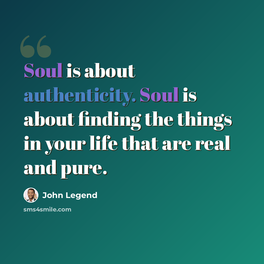 “Soul is about authenticity. Soul is about finding the things in your life that are real and pure.” quote by John Legend