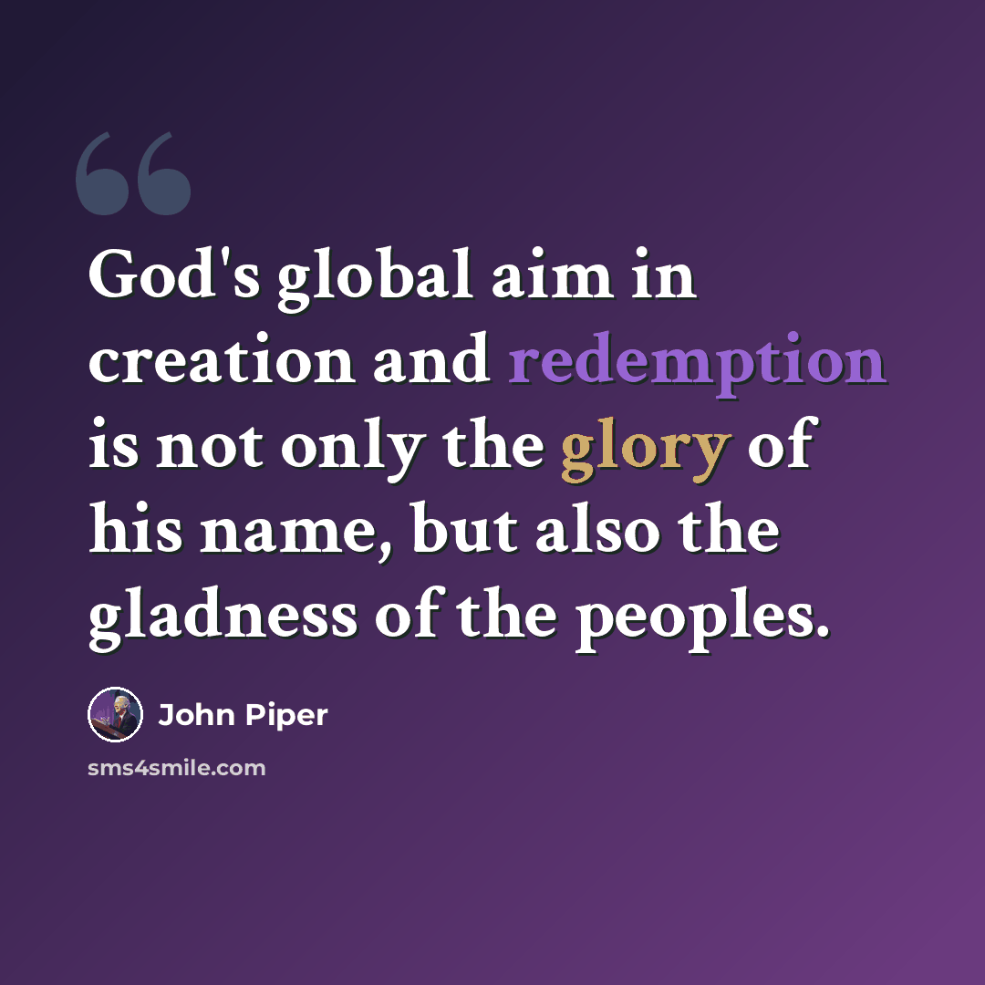 “God's global aim in creation and redemption is not only the glory of his name, but also the gladness of the peoples.” quote by John Piper