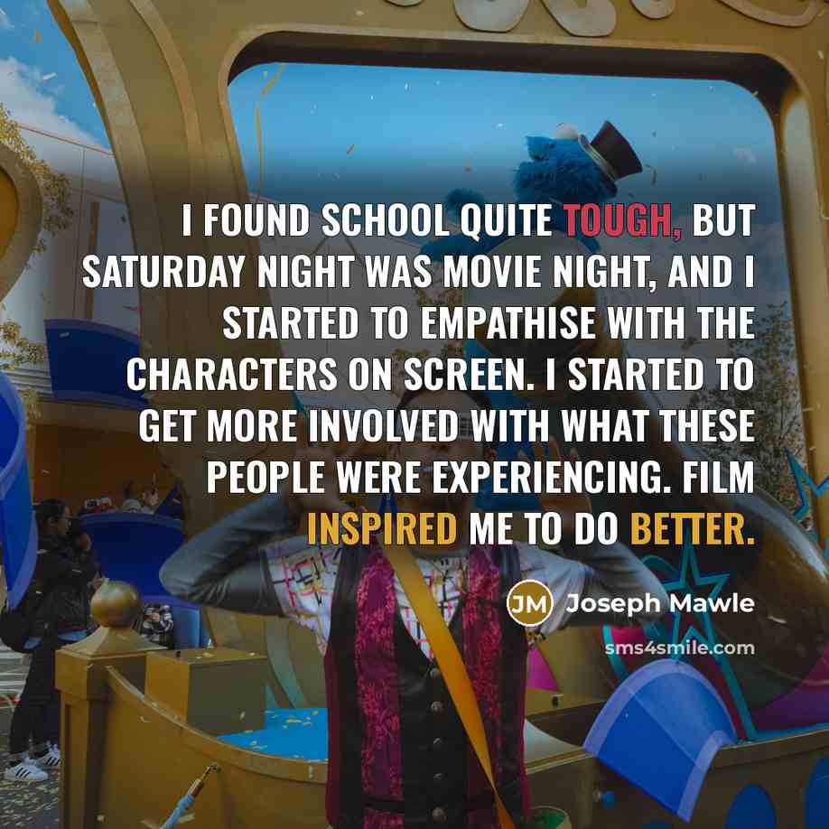 “I found school quite tough, but Saturday night was movie night, and I started to empathise with the characters on screen. I started to get more involved with what these people were experiencing. Film inspired me to do better.” quote by Joseph Mawle
