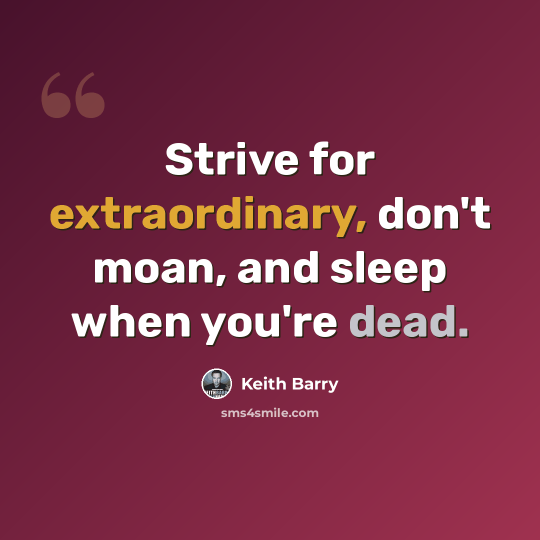 “Strive for extraordinary, don't moan, and sleep when you're dead.” quote by Keith Barry