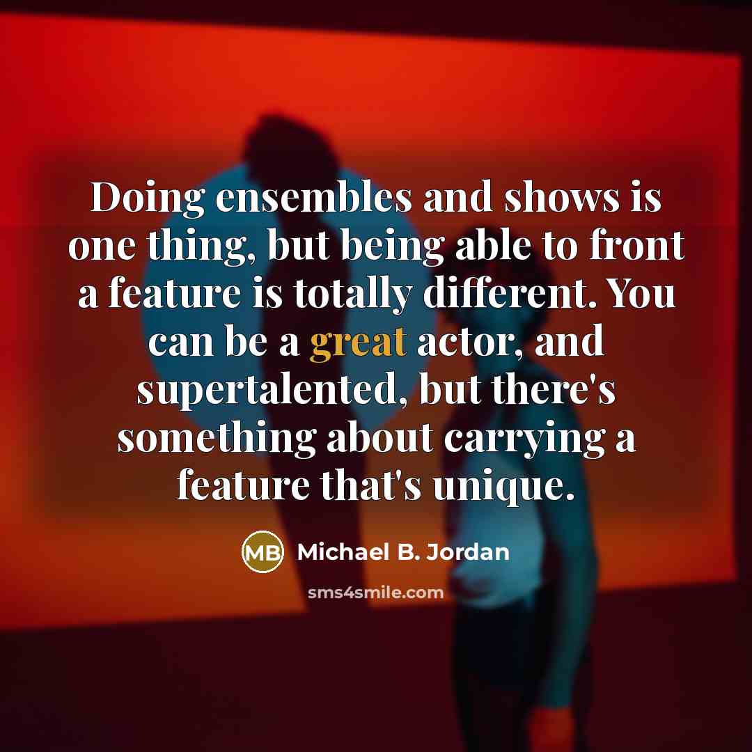 “Doing ensembles and shows is one thing, but being able to front a feature is totally different. You can be a great actor, and supertalented, but there's something about carrying a feature that's unique.” quote by Michael B. Jordan