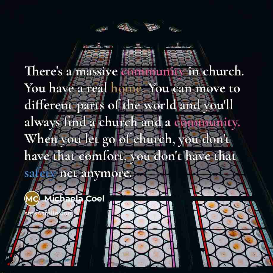 “There's a massive community in church. You have a real home. You can move to different parts of the world and you'll always find a church and a community. When you let go of church, you don't have that comfort, you don't have that safety net anymore.” quote by Michaela Coel