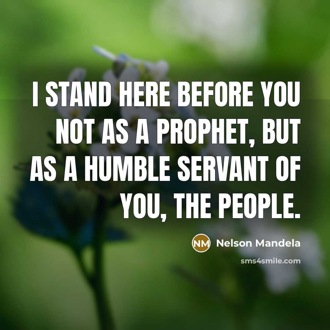 “I stand here before you not as a prophet, but as a humble servant of you, the people.” quote by Nelson Mandela