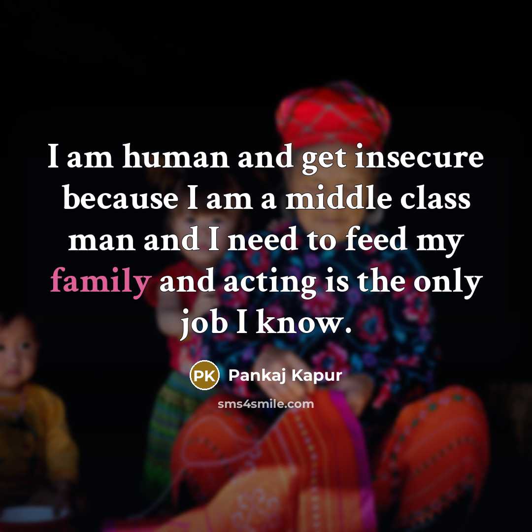 “I am human and get insecure because I am a middle class man and I need to feed my family and acting is the only job I know.” quote by Pankaj Kapur