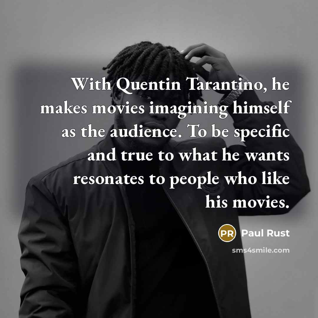 “With Quentin Tarantino, he makes movies imagining himself as the audience. To be specific and true to what he wants resonates to people who like his movies.” quote by Paul Rust