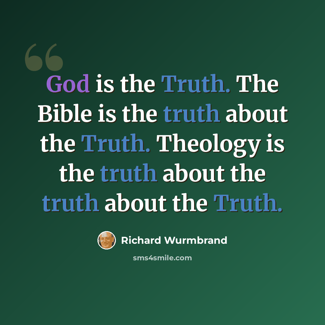 “God is the Truth. The Bible is the truth about the Truth. Theology is the truth about the truth about the Truth.” quote by Richard Wurmbrand