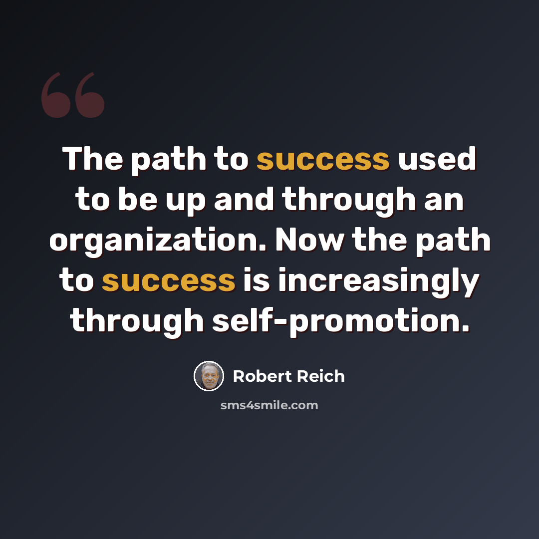 “The path to success used to be up and through an organization. Now the path to success is increasingly through self-promotion.” quote by Robert Reich