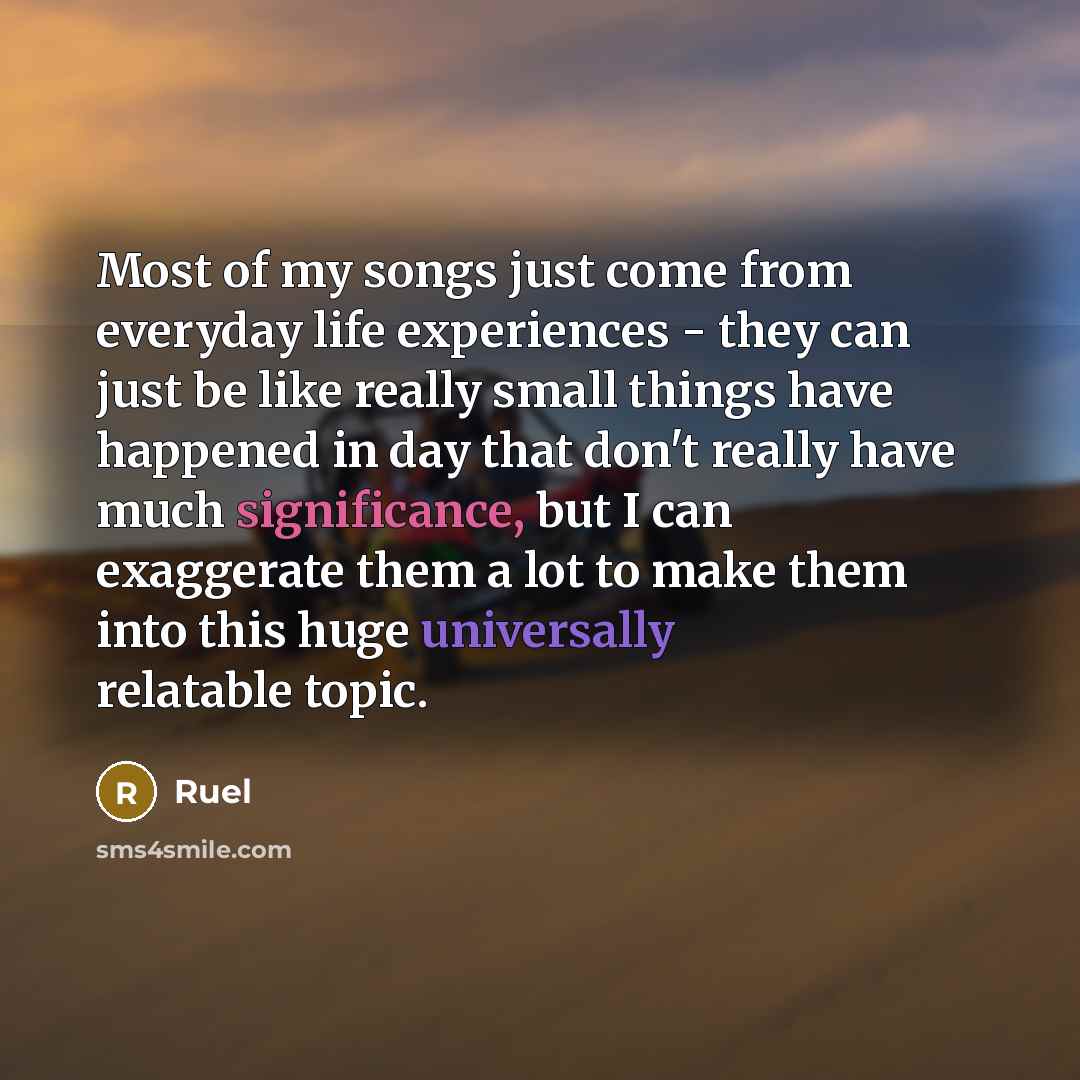 “Most of my songs just come from everyday life experiences - they can just be like really small things have happened in day that don't really have much significance, but I can exaggerate them a lot to make them into this huge universally relatable topic.” quote by Ruel