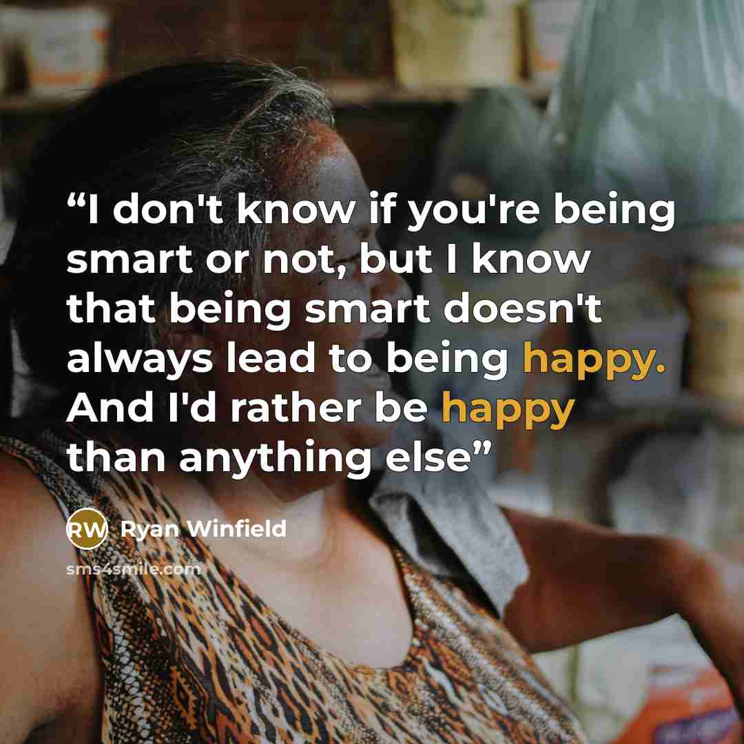 “I don't know if you're being smart or not, but I know that being smart doesn't always lead to being happy. And I'd rather be happy than anything else” quote by Ryan Winfield