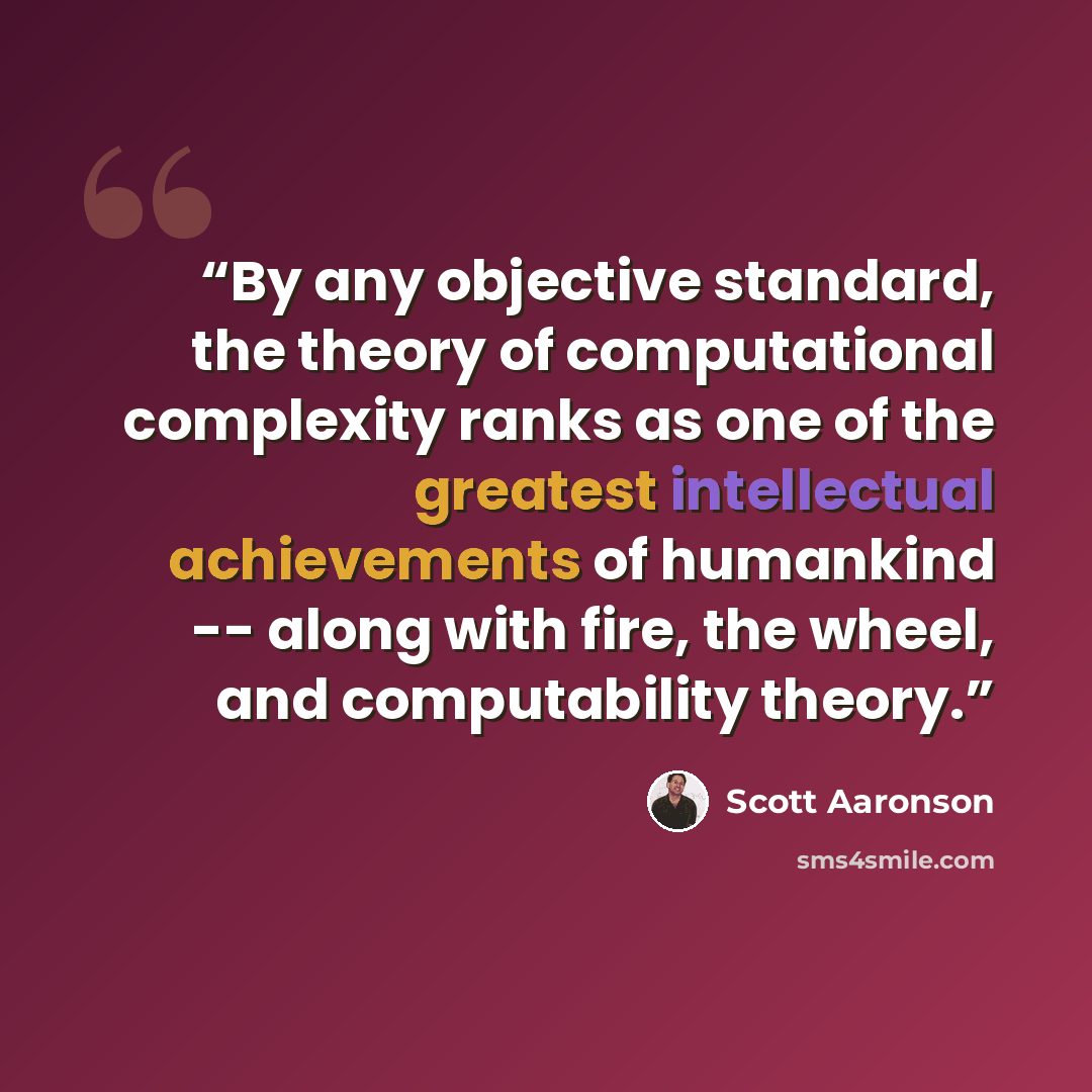 “By any objective standard, the theory of computational complexity ranks as one of the greatest intellectual achievements of humankind -- along with fire, the wheel, and computability theory.” quote by Scott Aaronson