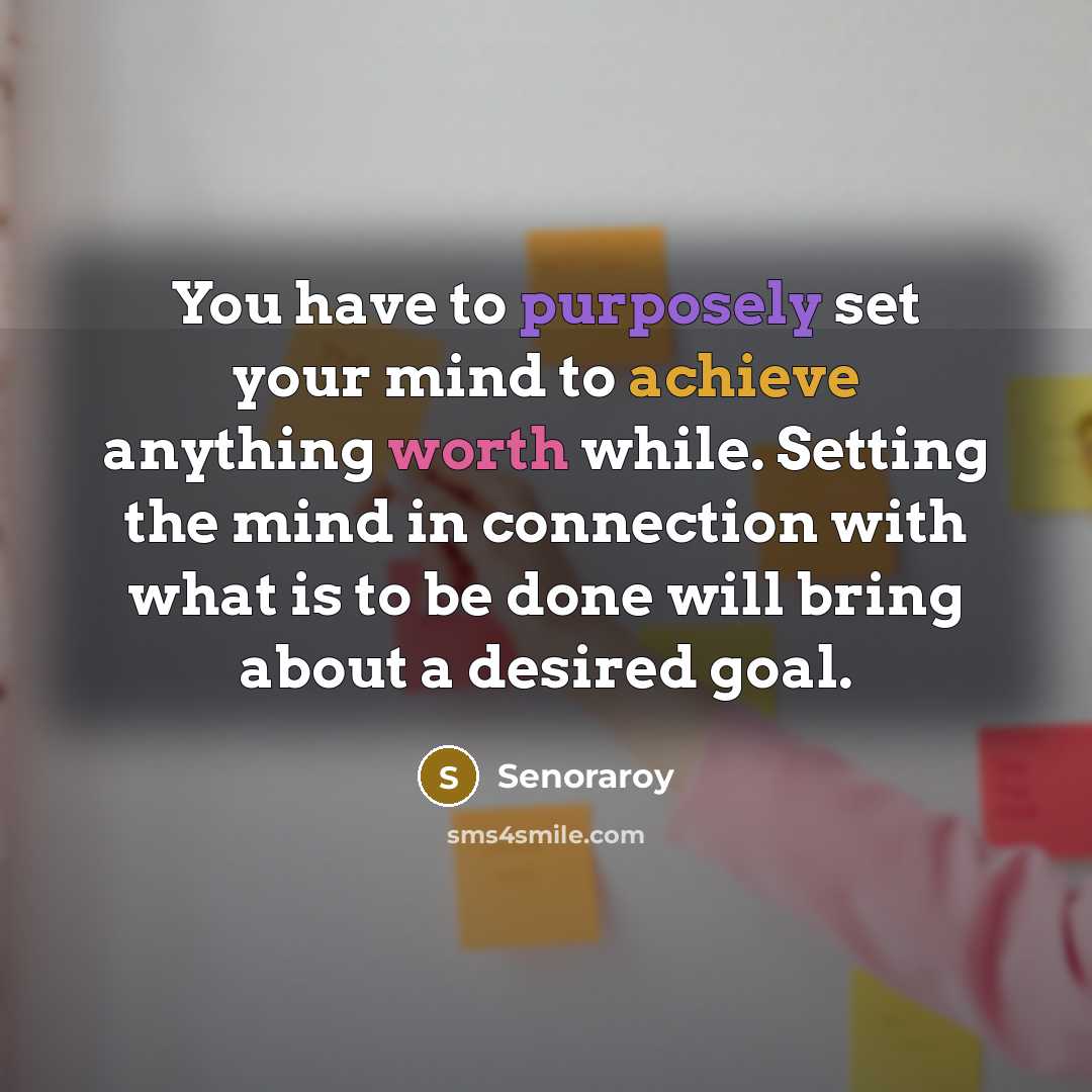 “You have to purposely set your mind to achieve anything worth while. Setting the mind in connection with what is to be done will bring about a desired goal.” quote by Senoraroy