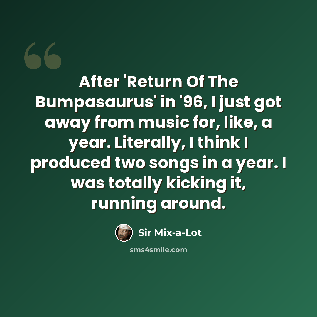 “After 'Return Of The Bumpasaurus' in '96, I just got away from music for, like, a year. Literally, I think I produced two songs in a year. I was totally kicking it, running around.” quote by Sir Mix-a-Lot