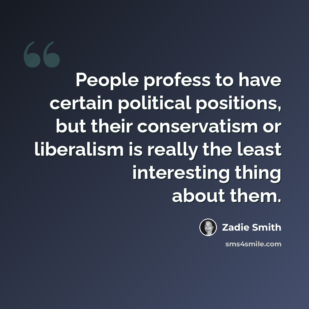 “People profess to have certain political positions, but their conservatism or liberalism is really the least interesting thing about them.” quote by Zadie Smith