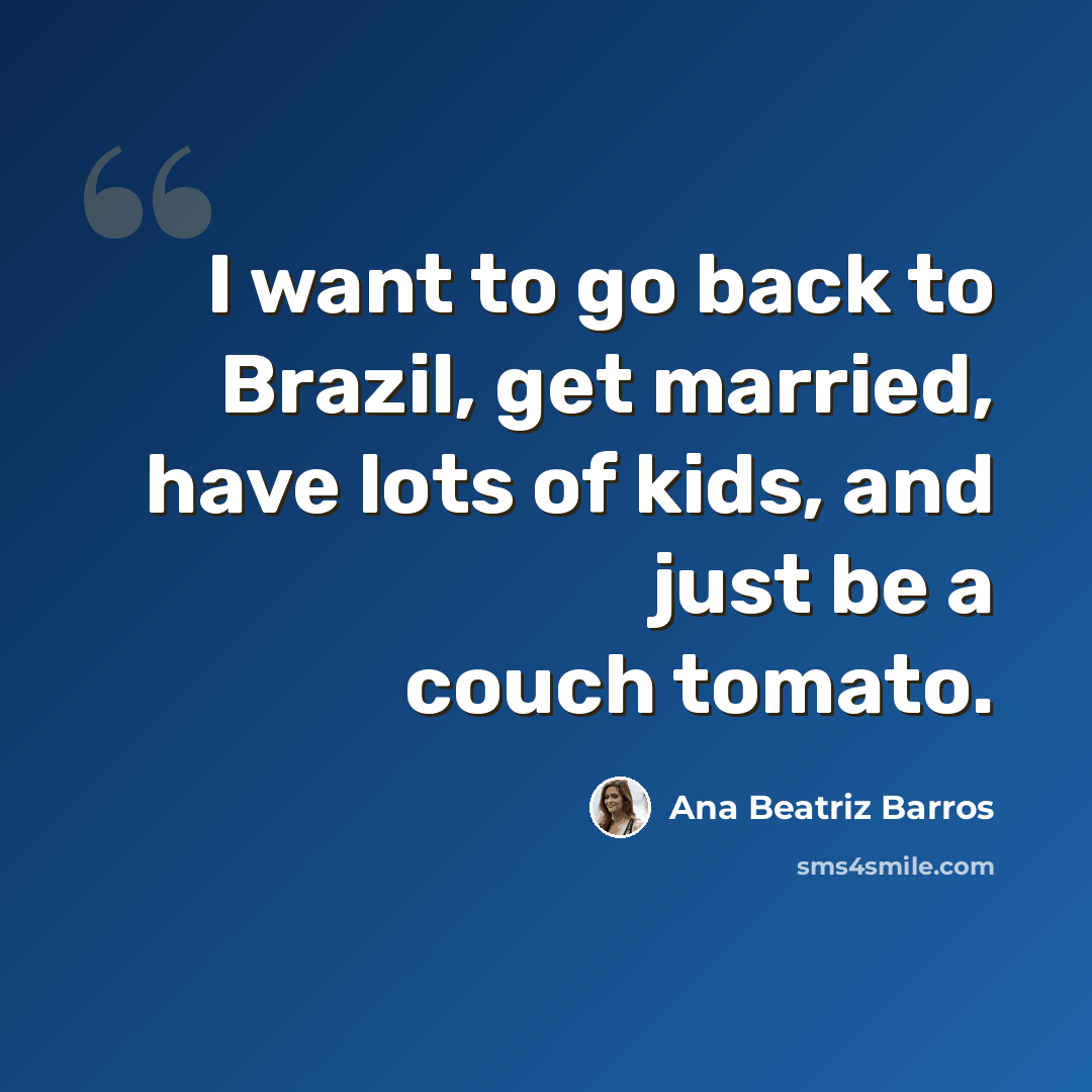 “I want to go back to Brazil, get married, have lots of kids, and just be a couch tomato.” quote by Ana Beatriz Barros